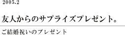 友人からのサプライズプレゼント。/ご結婚祝いのプレゼント